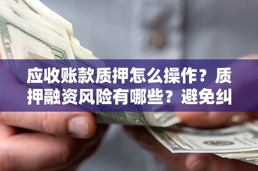 济南应收账款质押怎么操作？质押融资风险有哪些？避免纠纷高效融资技巧