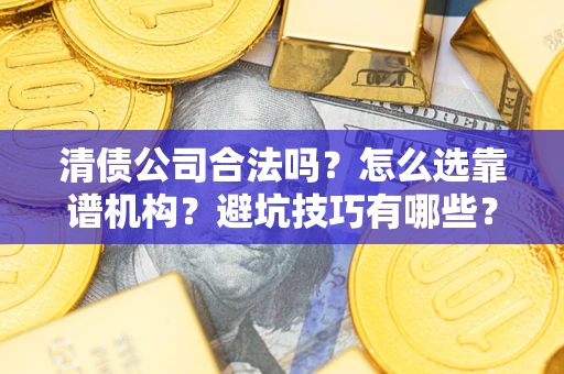 济南清债公司合法吗？怎么选靠谱机构？避坑技巧有哪些？