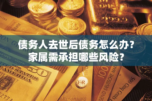 济南债务人去世后债务怎么办？家属需承担哪些风险？