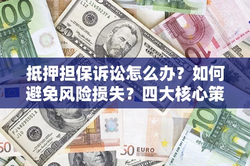 济南抵押担保诉讼怎么办？如何避免风险损失？四大核心策略全解读