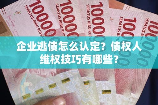 济南企业逃债怎么认定？债权人维权技巧有哪些？