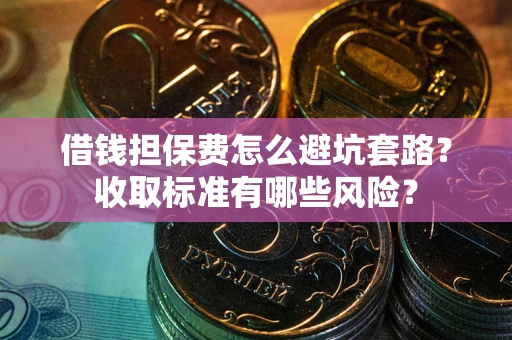 济南借钱担保费怎么避坑套路？收取标准有哪些风险？