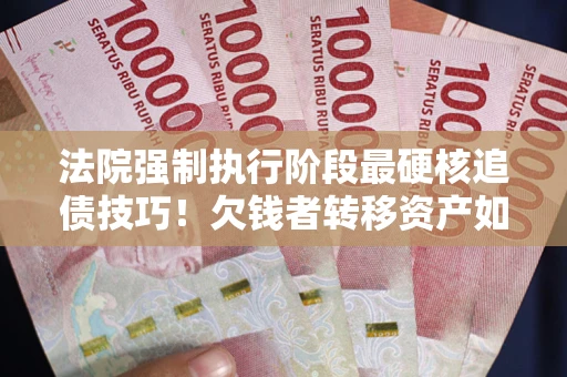 济南法院强制执行阶段最硬核追债技巧！欠钱者转移资产如何破解？
