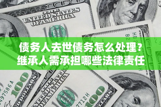 济南债务人去世债务怎么处理？继承人需承担哪些法律责任？