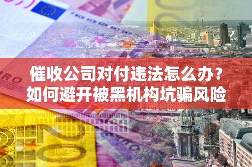 济南催收公司对付违法怎么办？如何避开被黑机构坑骗风险