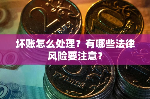 济南坏账怎么处理？有哪些法律风险要注意？