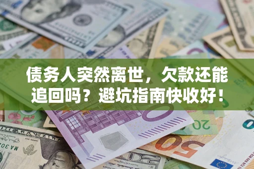 济南债务人突然离世，欠款还能追回吗？避坑指南快收好！