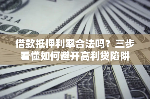 济南借款抵押利率合法吗？三步看懂如何避开高利贷陷阱