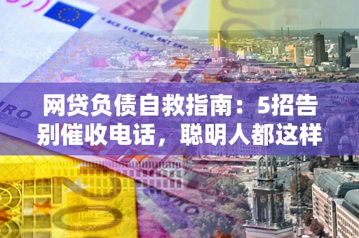 济南网贷负债自救指南：5招告别催收电话，聪明人都这样做