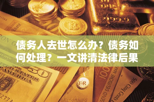 济南债务人去世怎么办？债务如何处理？一文讲清法律后果