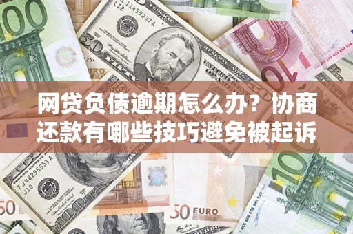 济南网贷负债逾期怎么办？协商还款有哪些技巧避免被起诉？