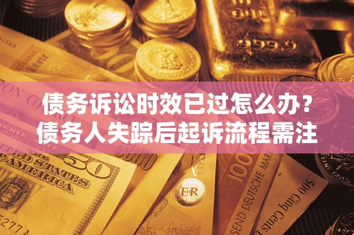 济南债务诉讼时效已过怎么办？债务人失踪后起诉流程需注意什么？