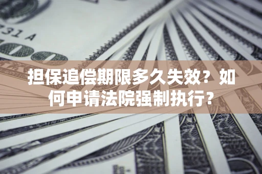 济南担保追偿期限多久失效？如何申请法院强制执行？