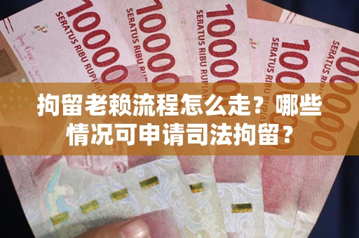 济南拘留老赖流程怎么走？哪些情况可申请司法拘留？