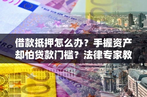 济南借款抵押怎么办？手握资产却怕贷款门槛？法律专家教你办抵押不踩坑