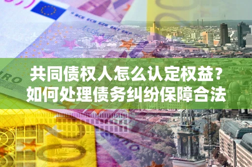 济南共同债权人怎么认定权益？如何处理债务纠纷保障合法权益？