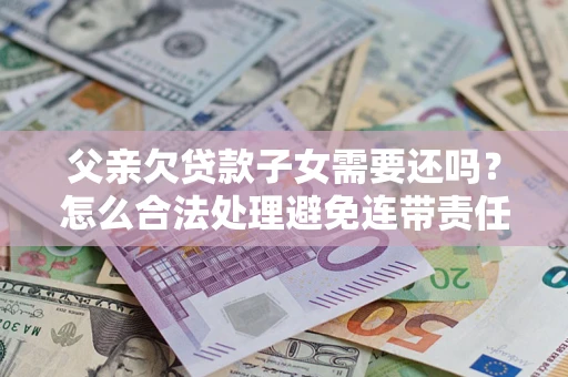 济南父亲欠贷款子女需要还吗？怎么合法处理避免连带责任？