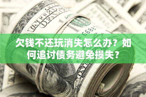 济南欠钱不还玩消失怎么办？如何追讨债务避免损失？