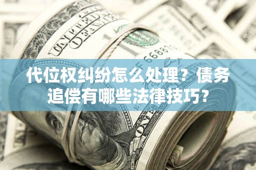 济南代位权纠纷怎么处理？债务追偿有哪些法律技巧？