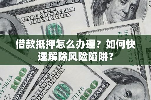 济南借款抵押怎么办理？如何快速解除风险陷阱？
