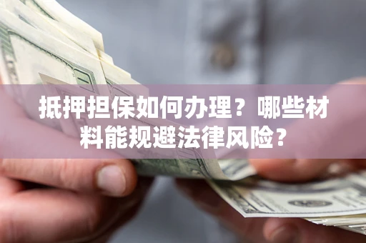 济南抵押担保如何办理？哪些材料能规避法律风险？
