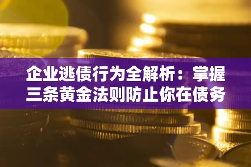 济南企业逃债行为全解析：掌握三条黄金法则防止你在债务乱局中“踩雷”