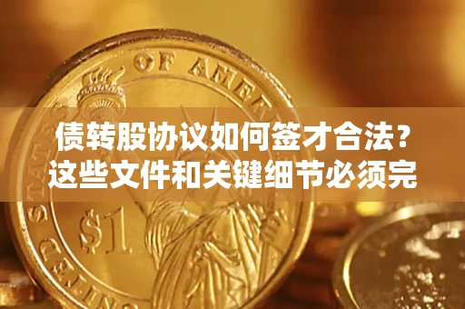 济南债转股协议如何签才合法？这些文件和关键细节必须完整