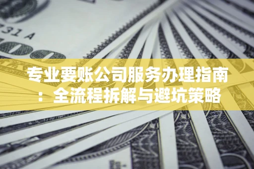 济南专业要账公司服务办理指南：全流程拆解与避坑策略