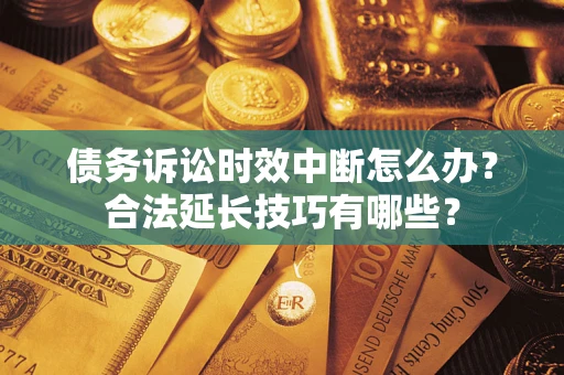 济南债务诉讼时效中断怎么办？合法延长技巧有哪些？