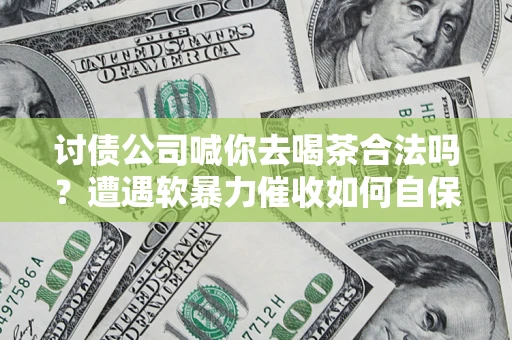 济南讨债公司喊你去喝茶合法吗？遭遇软暴力催收如何自保？