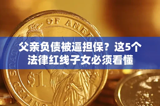 济南父亲负债被逼担保？这5个法律红线子女必须看懂
