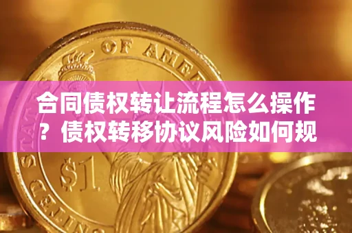 济南合同债权转让流程怎么操作？债权转移协议风险如何规避？