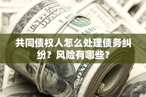 济南共同债权人怎么处理债务纠纷？风险有哪些？