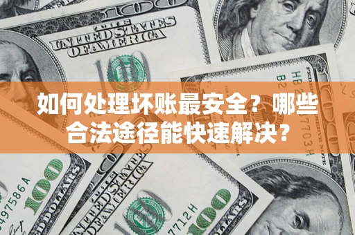 济南如何处理坏账最安全？哪些合法途径能快速解决？