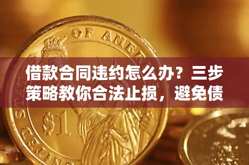 济南借款合同违约怎么办？三步策略教你合法止损，避免债务危机升级