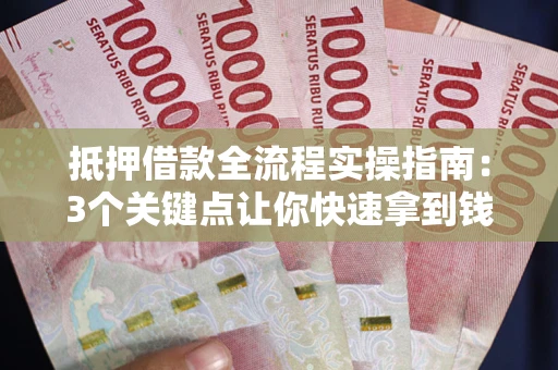 济南抵押借款全流程实操指南：3个关键点让你快速拿到钱