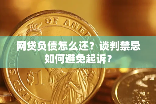 济南网贷负债怎么还？谈判禁忌如何避免起诉？