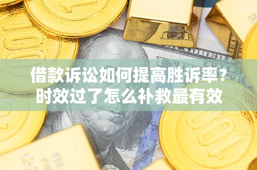 济南借款诉讼如何提高胜诉率？时效过了怎么补救最有效