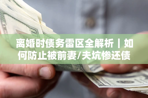 济南离婚时债务雷区全解析｜如何防止被前妻/夫坑惨还债？