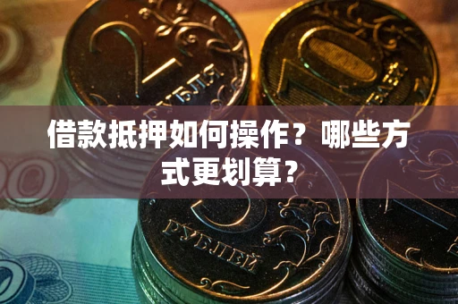 济南借款抵押如何操作？哪些方式更划算？