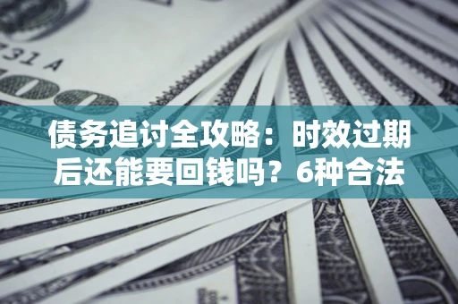 济南债务追讨全攻略：时效过期后还能要回钱吗？6种合法手段助你维权