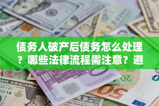 济南债务人破产后债务怎么处理？哪些法律流程需注意？避免踩坑指南
