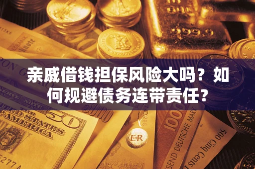 济南亲戚借钱担保风险大吗？如何规避债务连带责任？