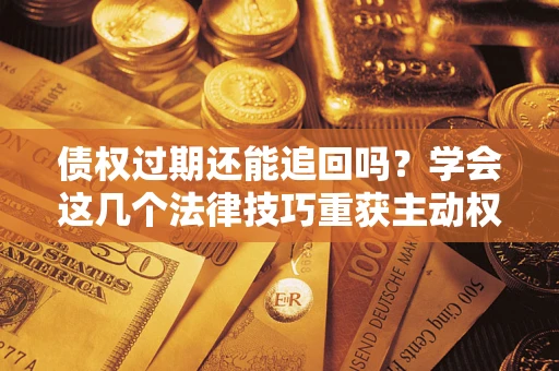 济南债权过期还能追回吗？学会这几个法律技巧重获主动权