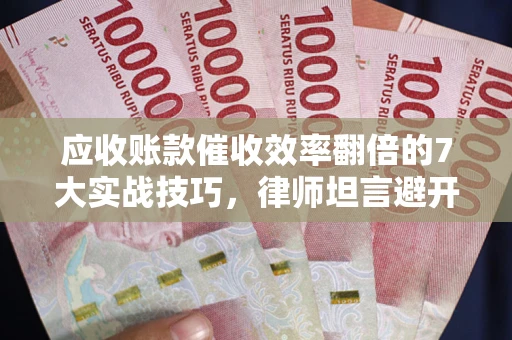 济南应收账款催收效率翻倍的7大实战技巧，律师坦言避开这些法律雷区最关键