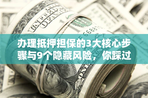 济南办理抵押担保的3大核心步骤与9个隐藏风险，你踩过哪个坑？