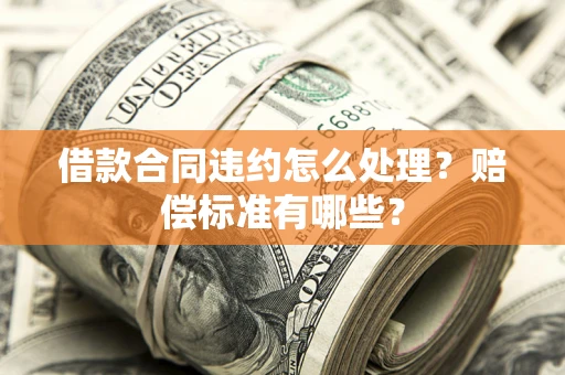 济南借款合同违约怎么处理？赔偿标准有哪些？