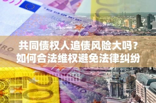 济南共同债权人追债风险大吗?如何合法维权避免法律纠纷? 济南共同债权人追债风险大吗?如何合法维权避免法律纠纷?
