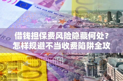 济南借钱担保费风险隐藏何处？怎样规避不当收费陷阱全攻略！