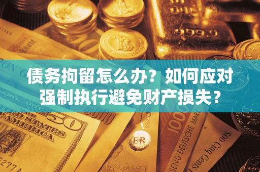 济南债务拘留怎么办？如何应对强制执行避免财产损失？